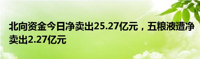 北向资金今日净卖出25.27亿元，五粮液遭净卖出2.27亿元