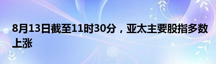 8月13日截至11时30分，亚太主要股指多数上涨