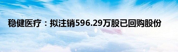 稳健医疗：拟注销596.29万股已回购股份