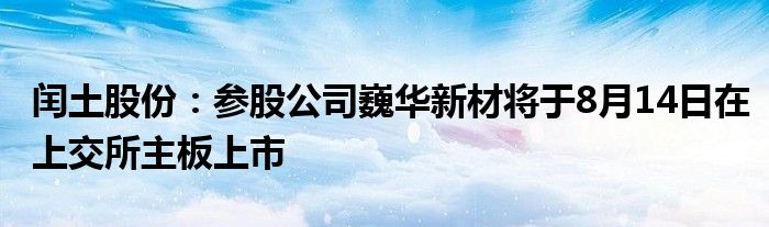 闰土股份：参股公司巍华新材将于8月14日在上交所主板上市