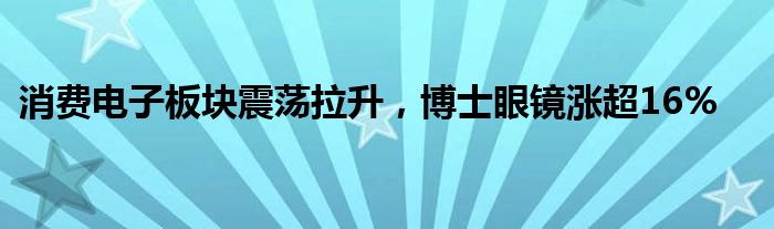 消费电子板块震荡拉升，博士眼镜涨超16%