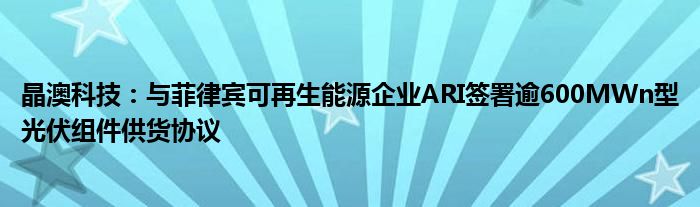 晶澳科技：与菲律宾可再生能源企业ARI签署逾600MWn型光伏组件供货协议