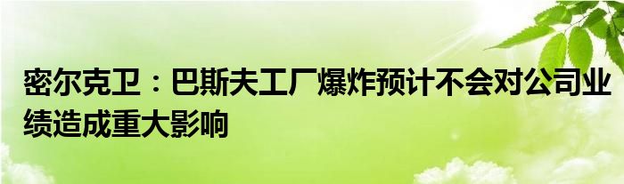 密尔克卫：巴斯夫工厂爆炸预计不会对公司业绩造成重大影响