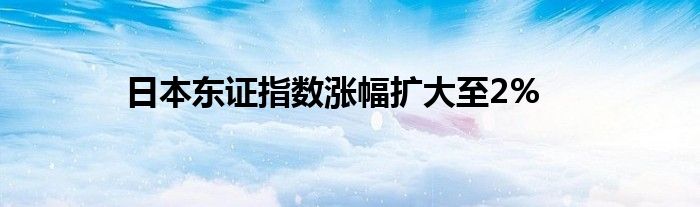 日本东证指数涨幅扩大至2%