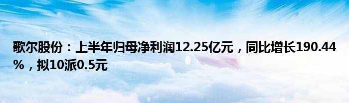 歌尔股份：上半年归母净利润12.25亿元，同比增长190.44%，拟10派0.5元