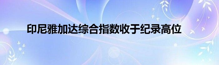 印尼雅加达综合指数收于纪录高位