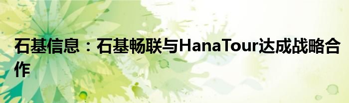 石基信息：石基畅联与HanaTour达成战略合作