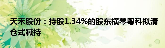 天禾股份：持股1.34%的股东横琴粤科拟清仓式减持