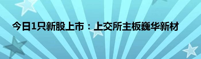 今日1只新股上市：上交所主板巍华新材