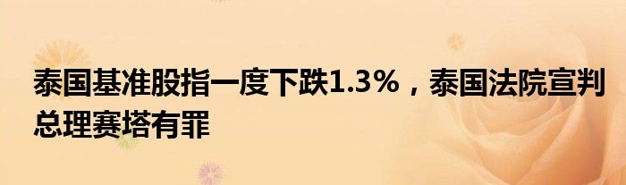 泰国基准股指一度下跌1.3%，泰国法院宣判总理赛塔有罪