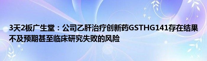 3天2板广生堂：公司乙肝治疗创新药GSTHG141存在结果不及预期甚至临床研究失败的风险