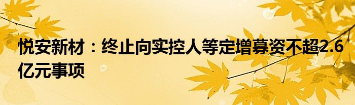 悦安新材：终止向实控人等定增募资不超2.6亿元事项