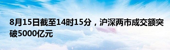 8月15日截至14时15分，沪深两市成交额突破5000亿元