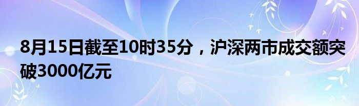 8月15日截至10时35分，沪深两市成交额突破3000亿元