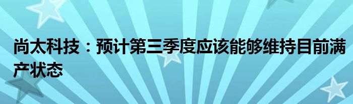 尚太科技：预计第三季度应该能够维持目前满产状态