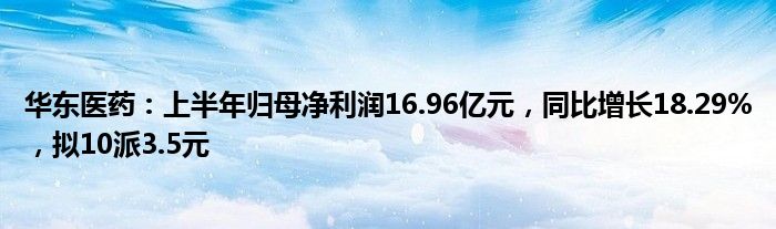 华东医药：上半年归母净利润16.96亿元，同比增长18.29%，拟10派3.5元