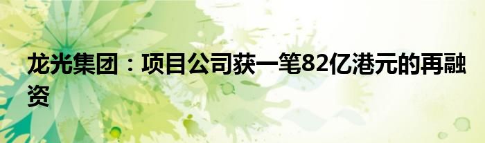 龙光集团：项目公司获一笔82亿港元的再融资