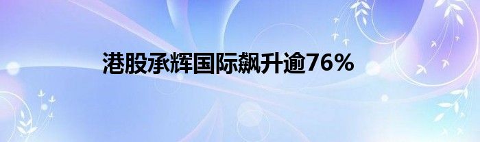 港股承辉国际飙升逾76%