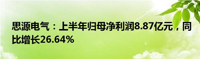 思源电气：上半年归母净利润8.87亿元，同比增长26.64%