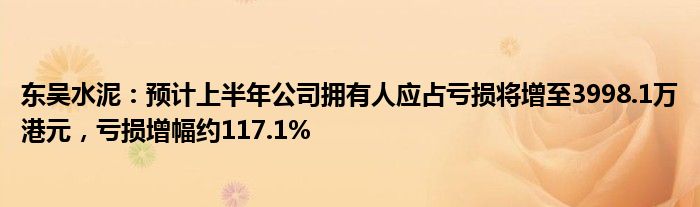 东吴水泥：预计上半年公司拥有人应占亏损将增至3998.1万港元，亏损增幅约117.1%