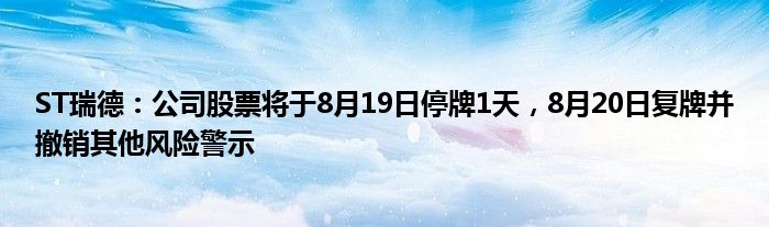 ST瑞德：公司股票将于8月19日停牌1天，8月20日复牌并撤销其他风险警示