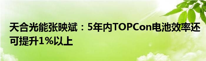 天合光能张映斌：5年内TOPCon电池效率还可提升1%以上