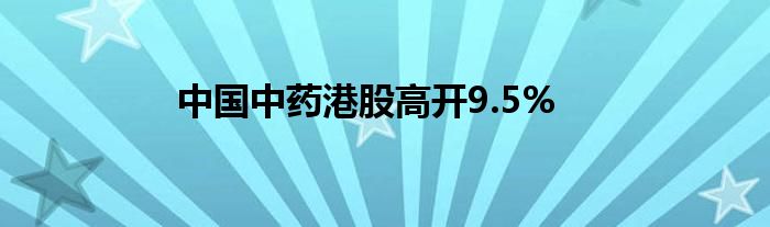 中国中药港股高开9.5%