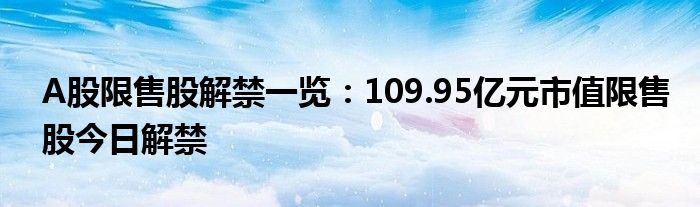 A股限售股解禁一览：109.95亿元市值限售股今日解禁