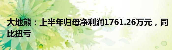 大地熊：上半年归母净利润1761.26万元，同比扭亏