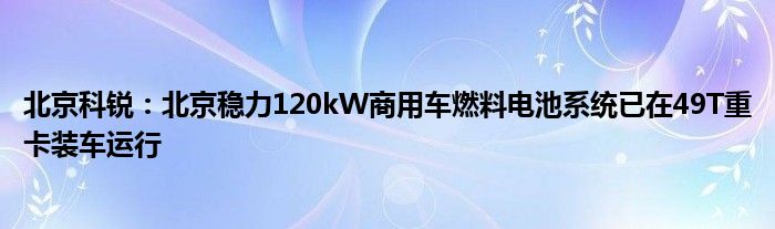 北京科锐：北京稳力120kW商用车燃料电池系统已在49T重卡装车运行