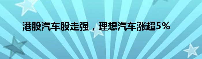 港股汽车股走强，理想汽车涨超5%