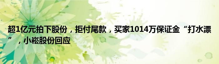 超1亿元拍下股份，拒付尾款，买家1014万保证金“打水漂”，小崧股份回应