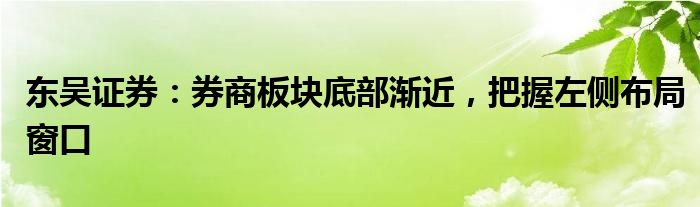 东吴证券：券商板块底部渐近，把握左侧布局窗口