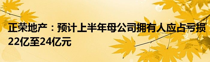 正荣地产：预计上半年母公司拥有人应占亏损22亿至24亿元