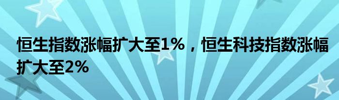 恒生指数涨幅扩大至1%，恒生科技指数涨幅扩大至2%