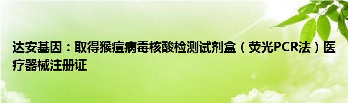 达安基因：取得猴痘病毒核酸检测试剂盒（荧光PCR法）医疗器械注册证