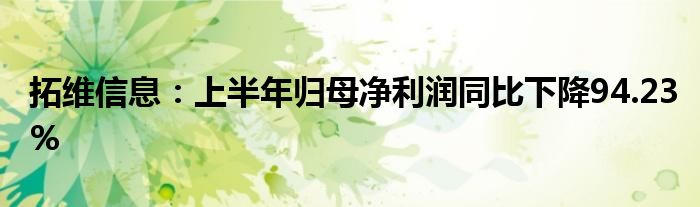 拓维信息：上半年归母净利润同比下降94.23%