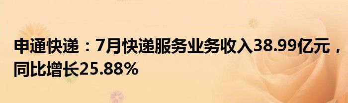 申通快递：7月快递服务业务收入38.99亿元，同比增长25.88%