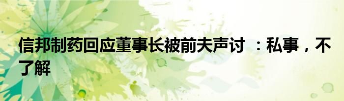 信邦制药回应董事长被前夫声讨 ：私事，不了解