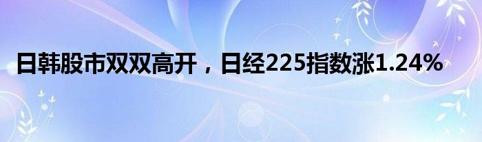 日韩股市双双高开，日经225指数涨1.24%