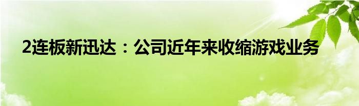 2连板新迅达：公司近年来收缩游戏业务