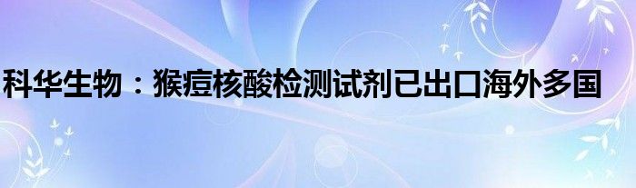 科华生物：猴痘核酸检测试剂已出口海外多国