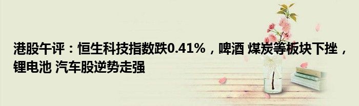 港股午评：恒生科技指数跌0.41%，啤酒 煤炭等板块下挫，锂电池 汽车股逆势走强