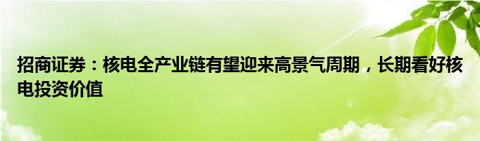 招商证券：核电全产业链有望迎来高景气周期，长期看好核电投资价值