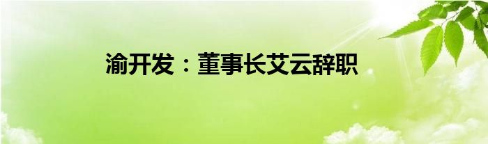 渝开发：董事长艾云辞职