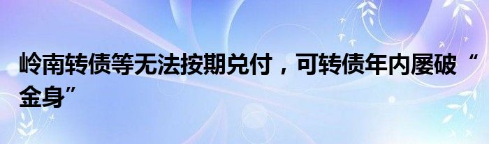 岭南转债等无法按期兑付，可转债年内屡破“金身”