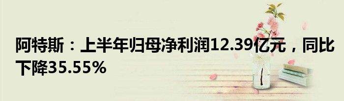 阿特斯：上半年归母净利润12.39亿元，同比下降35.55%