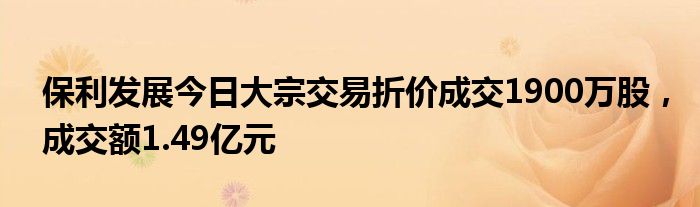 保利发展今日大宗交易折价成交1900万股，成交额1.49亿元