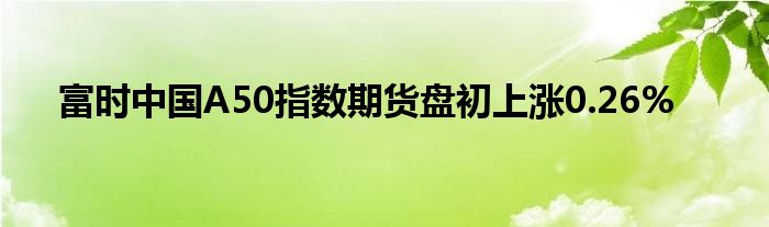 富时中国A50指数期货盘初上涨0.26%