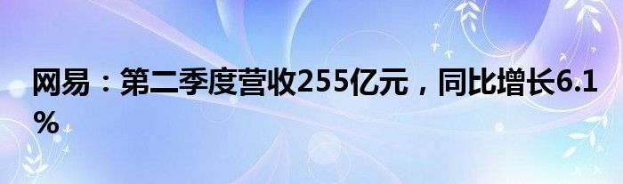 网易：第二季度营收255亿元，同比增长6.1%